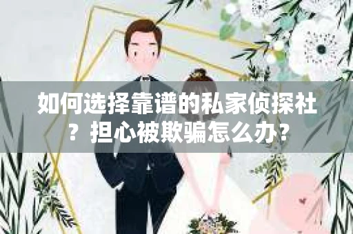 如何选择靠谱的私家侦探社？担心被欺骗怎么办？