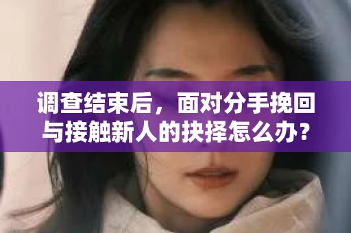 调查结束后，面对分手挽回与接触新人的抉择怎么办？