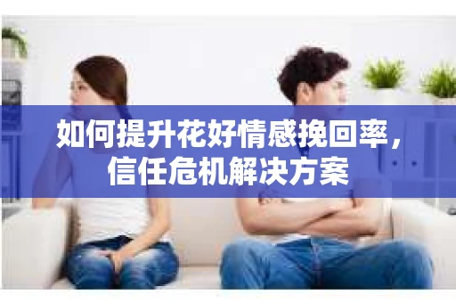 如何提升花好情感挽回率，信任危机解决方案