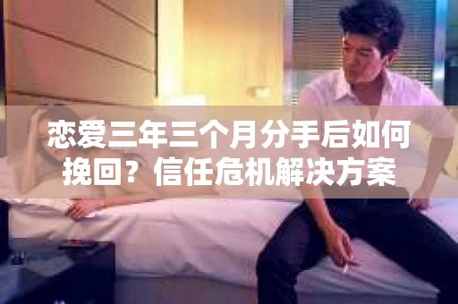 恋爱三年三个月分手后如何挽回？信任危机解决方案