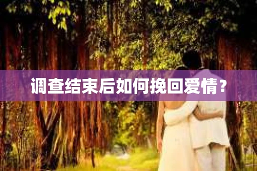 调查结束后如何挽回爱情？