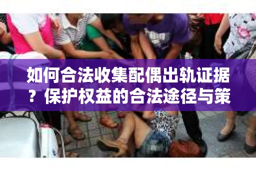 如何合法收集配偶出轨证据？保护权益的合法途径与策略