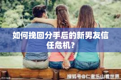 如何挽回分手后的新男友信任危机？