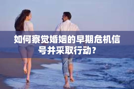 如何察觉婚姻的早期危机信号并采取行动？