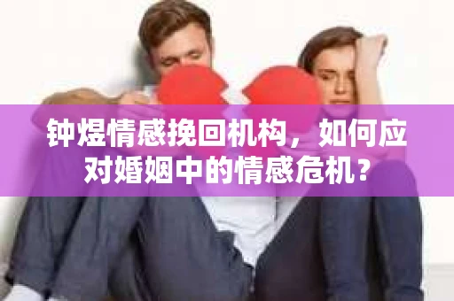 钟煜情感挽回机构，如何应对婚姻中的情感危机？
