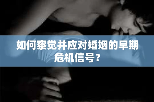 如何察觉并应对婚姻的早期危机信号？