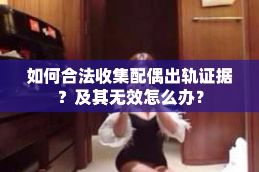 如何合法收集配偶出轨证据？及其无效怎么办？