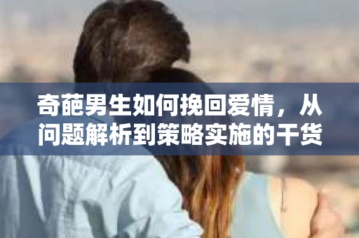 奇葩男生如何挽回爱情，从问题解析到策略实施的干货指南
