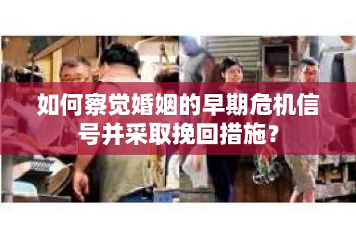如何察觉婚姻的早期危机信号并采取挽回措施？