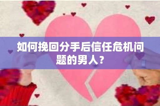 如何挽回分手后信任危机问题的男人? 如何挽回分手后信任危机问题的男人?