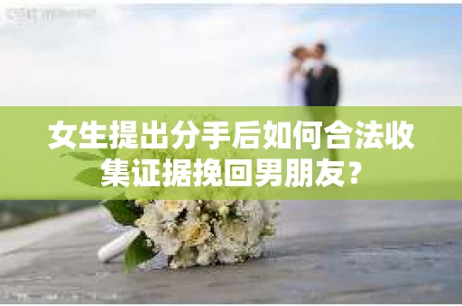 女生提出分手后如何合法收集证据挽回男朋友？