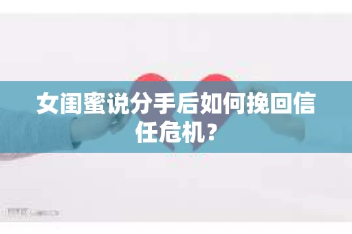 女闺蜜说分手后如何挽回信任危机？