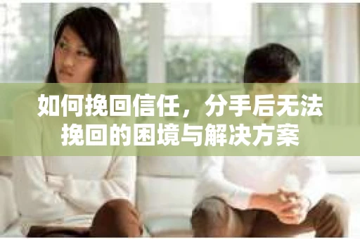 如何挽回信任，分手后无法挽回的困境与解决方案