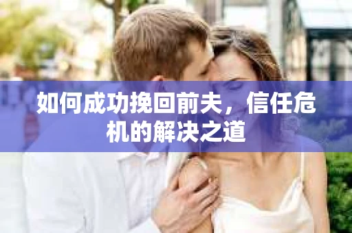 如何成功挽回前夫，信任危机的解决之道
