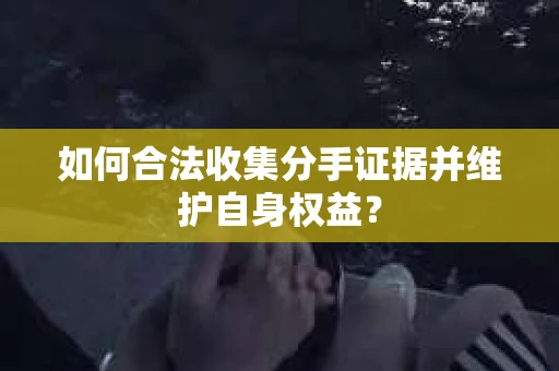 如何合法收集分手证据并维护自身权益？