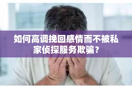 如何高调挽回感情而不被私家侦探服务欺骗？
