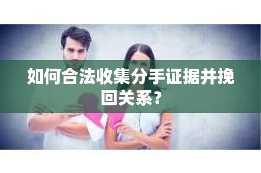 如何合法收集分手证据并挽回关系？