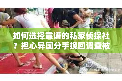 如何选择靠谱的私家侦探社？担心异国分手挽回调查被欺骗怎么办？