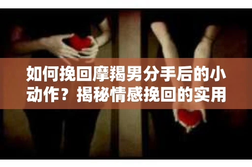 如何挽回摩羯男分手后的小动作？揭秘情感挽回的实用策略