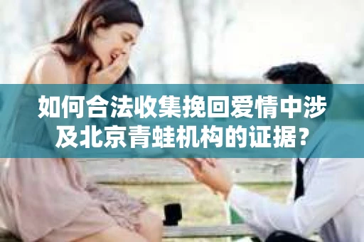 如何合法收集挽回爱情中涉及北京青蛙机构的证据？