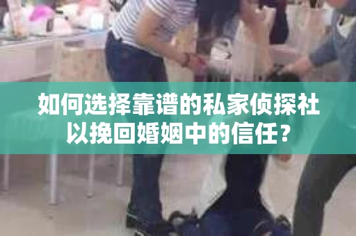 如何选择靠谱的私家侦探社以挽回婚姻中的信任？
