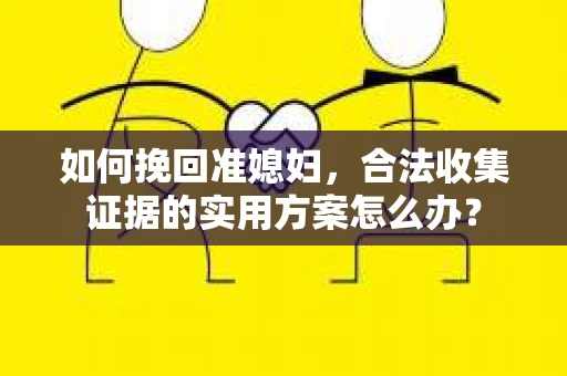 如何挽回准媳妇，合法收集证据的实用方案怎么办？