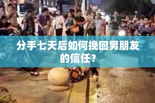 分手七天后如何挽回男朋友的信任？