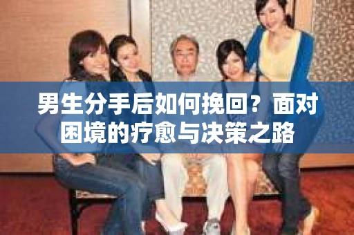 男生分手后如何挽回？面对困境的疗愈与决策之路