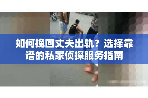 如何挽回丈夫出轨？选择靠谱的私家侦探服务指南