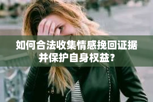 如何合法收集情感挽回证据并保护自身权益？