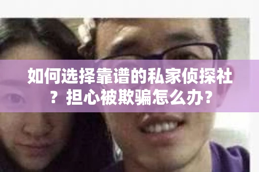 如何选择靠谱的私家侦探社？担心被欺骗怎么办？