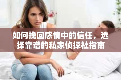 如何挽回感情中的信任，选择靠谱的私家侦探社指南