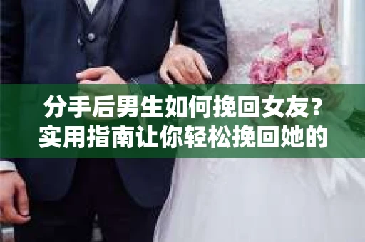 分手后男生如何挽回女友？实用指南让你轻松挽回她的心
