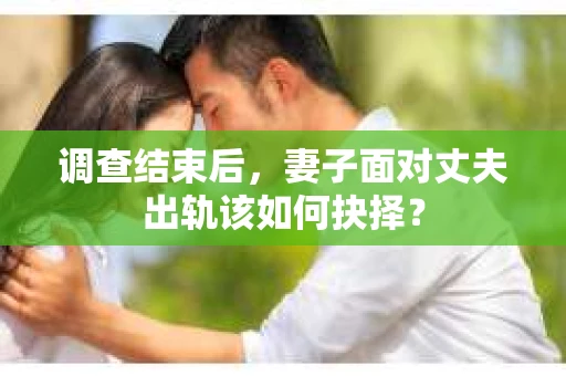 调查结束后，妻子面对丈夫出轨该如何抉择？