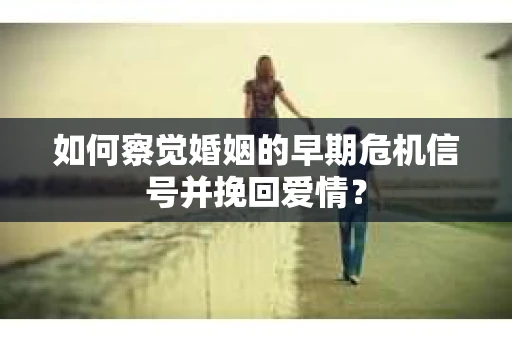 如何察觉婚姻的早期危机信号并挽回爱情？