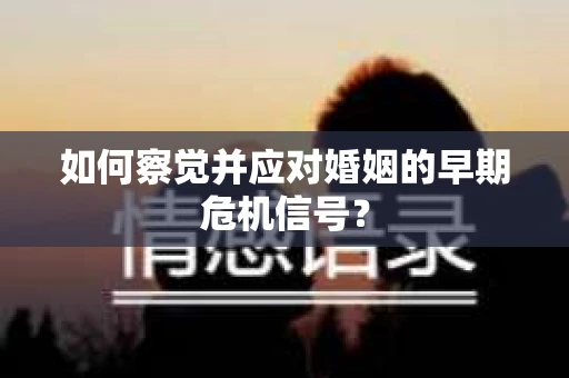 如何察觉并应对婚姻的早期危机信号？