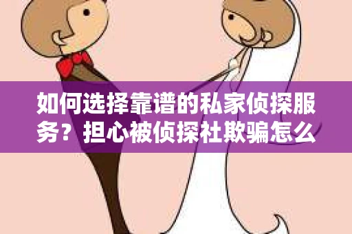 如何选择靠谱的私家侦探服务？担心被侦探社欺骗怎么办？