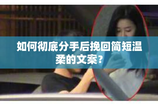 如何彻底分手后挽回简短温柔的文案？