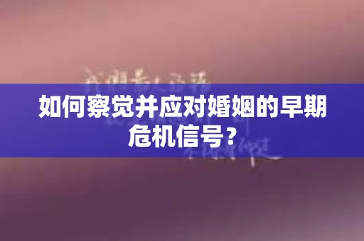 如何察觉并应对婚姻的早期危机信号？