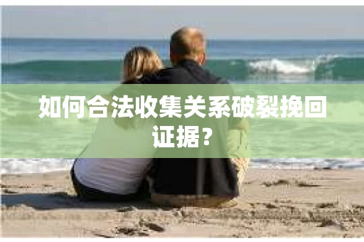 如何合法收集关系破裂挽回证据? 如何合法收集关系破裂挽回证据?