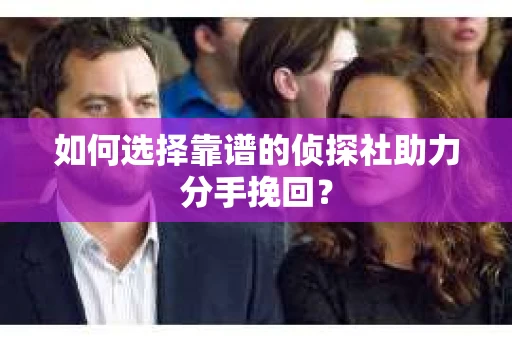 如何选择靠谱的侦探社助力分手挽回？