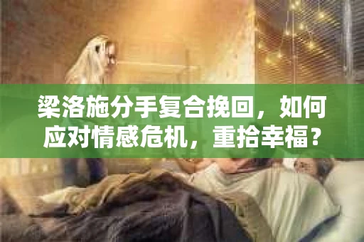 梁洛施分手复合挽回，如何应对情感危机，重拾幸福？