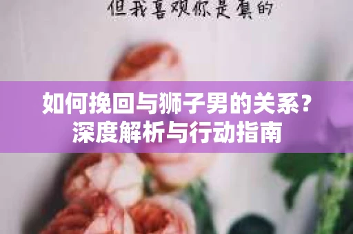 如何挽回与狮子男的关系？深度解析与行动指南