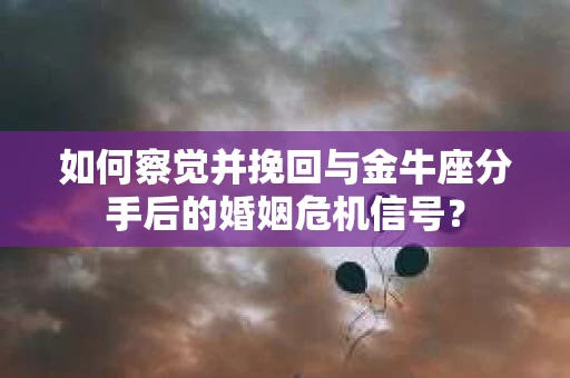 如何察觉并挽回与金牛座分手后的婚姻危机信号？