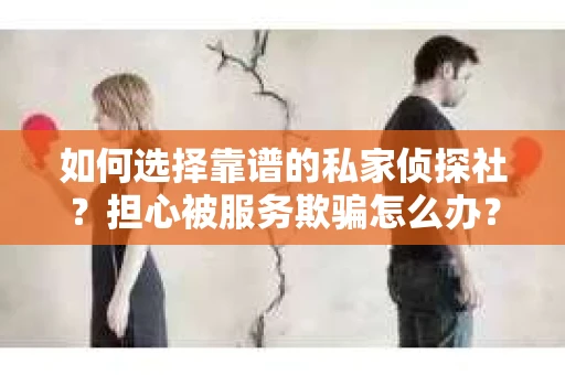 如何选择靠谱的私家侦探社？担心被服务欺骗怎么办？