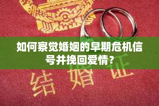 如何察觉婚姻的早期危机信号并挽回爱情？