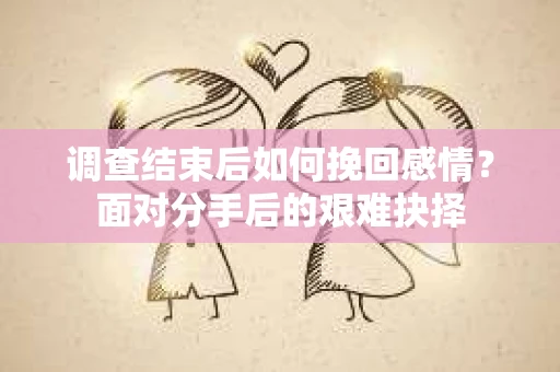 调查结束后如何挽回感情？面对分手后的艰难抉择