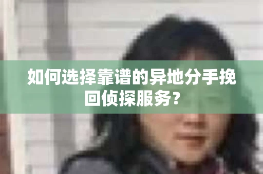 如何选择靠谱的异地分手挽回侦探服务？
