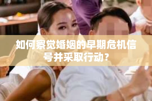 如何察觉婚姻的早期危机信号并采取行动？