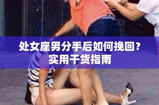 处女座男分手后如何挽回？实用干货指南